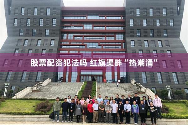股票配资犯法吗 红旗渠畔“热潮涌”