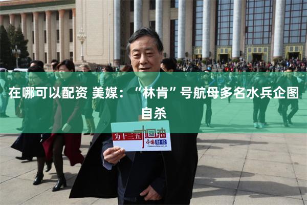 在哪可以配资 美媒：“林肯”号航母多名水兵企图自杀