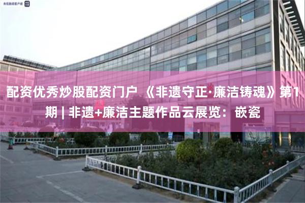 配资优秀炒股配资门户 《非遗守正·廉洁铸魂》第1期 | 非遗+廉洁主题作品云展览:嵌瓷