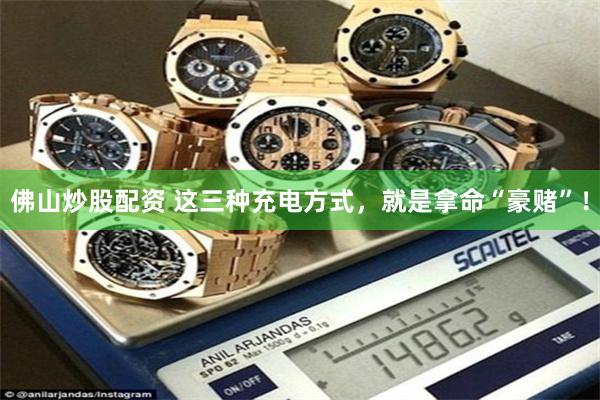 佛山炒股配资 这三种充电方式，就是拿命“豪赌”！