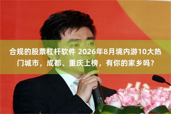 合规的股票杠杆软件 2026年8月境内游10大热门城市，成都、重庆上榜，有你的家乡吗？