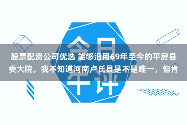 股票配资公司优选 能够沿用69年至今的平房县委大院，我不知道河南卢氏县是不是唯一，但肯