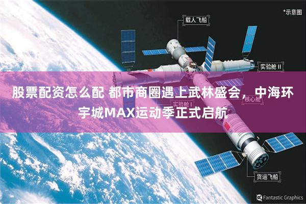 股票配资怎么配 都市商圈遇上武林盛会，中海环宇城MAX运动季正式启航