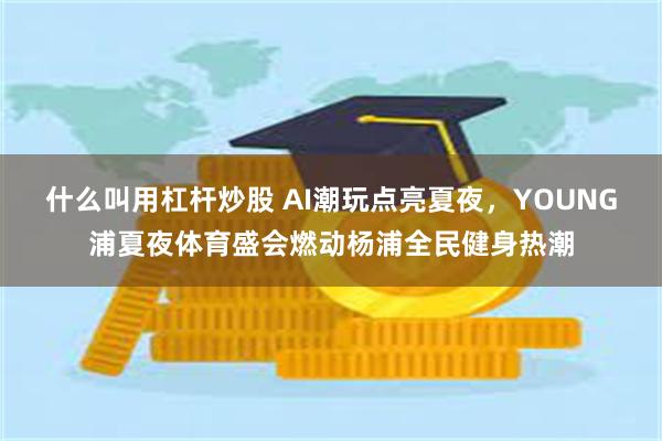 什么叫用杠杆炒股 AI潮玩点亮夏夜，YOUNG浦夏夜体育盛会燃动杨浦全民健身热潮