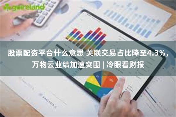 股票配资平台什么意思 关联交易占比降至4.3%，万物云业绩加速突围 | 冷眼看财报
