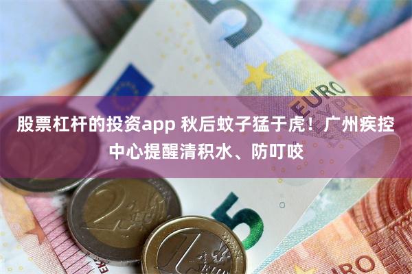 股票杠杆的投资app 秋后蚊子猛于虎！广州疾控中心提醒清积水、防叮咬