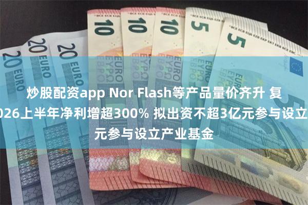 炒股配资app Nor Flash等产品量价齐升 复旦微电2026上半年净利增超300% 拟出资不超3亿元参与设立产业基金