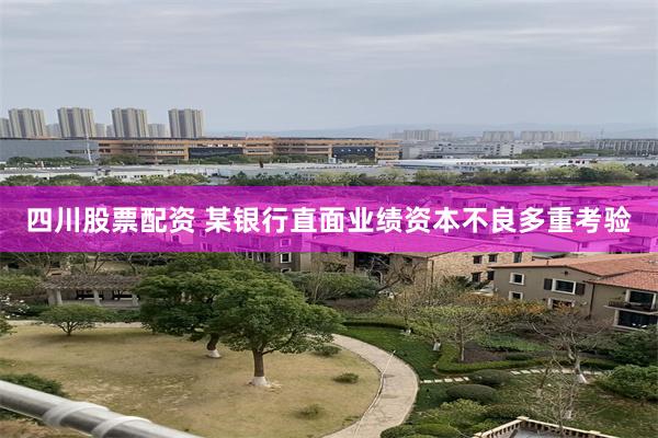 四川股票配资 某银行直面业绩资本不良多重考验