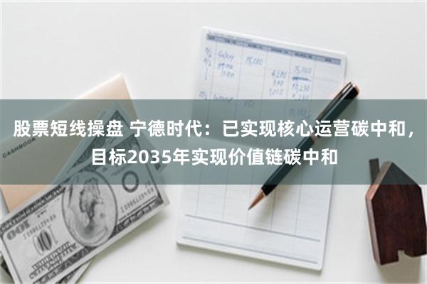 股票短线操盘 宁德时代：已实现核心运营碳中和，目标2035年实现价值链碳中和