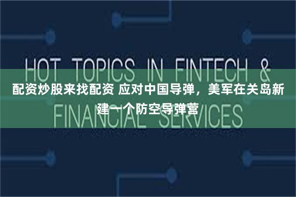 配资炒股来找配资 应对中国导弹，美军在关岛新建一个防空导弹营