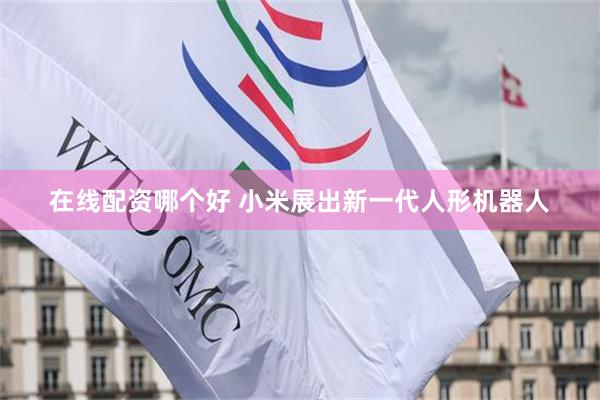 在线配资哪个好 小米展出新一代人形机器人