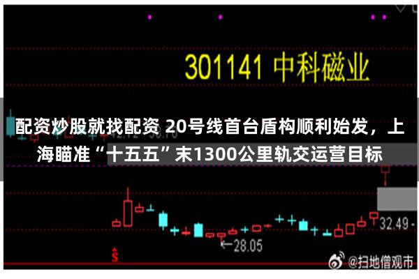 配资炒股就找配资 20号线首台盾构顺利始发，上海瞄准“十五五”末1300公里轨交运营目标