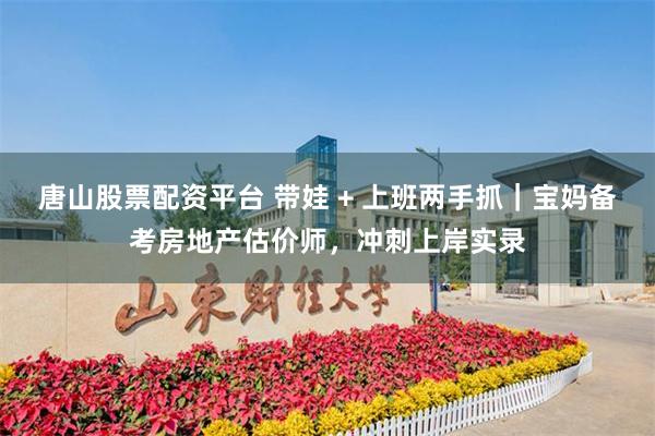 唐山股票配资平台 带娃 + 上班两手抓｜宝妈备考房地产估价师，冲刺上岸实录