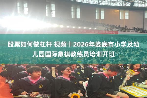 股票如何做杠杆 视频｜2026年娄底市小学及幼儿园国际象棋教练员培训开班