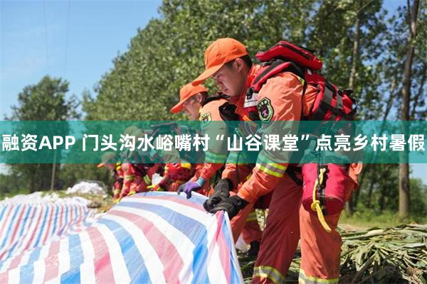 融资APP 门头沟水峪嘴村“山谷课堂”点亮乡村暑假