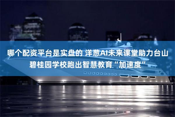哪个配资平台是实盘的 洋葱AI未来课堂助力台山碧桂园学校跑出智慧教育“加速度”