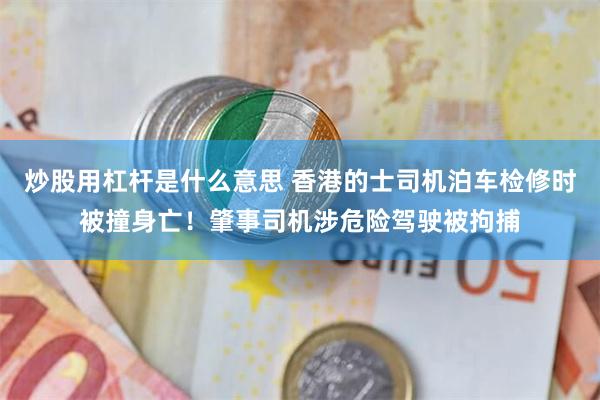 炒股用杠杆是什么意思 香港的士司机泊车检修时被撞身亡！肇事司机涉危险驾驶被拘捕