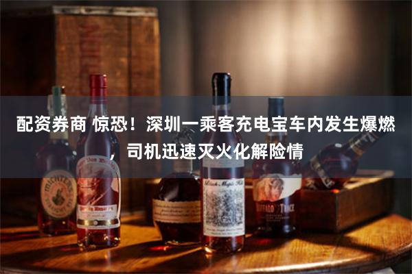 配资券商 惊恐！深圳一乘客充电宝车内发生爆燃，司机迅速灭火化解险情