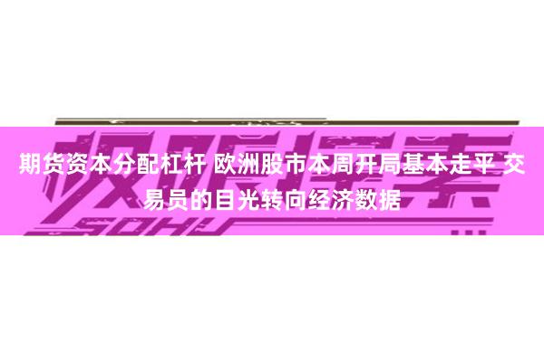 期货资本分配杠杆 欧洲股市本周开局基本走平 交易员的目光转向经济数据