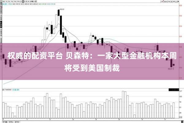 权威的配资平台 贝森特：一家大型金融机构本周将受到美国制裁