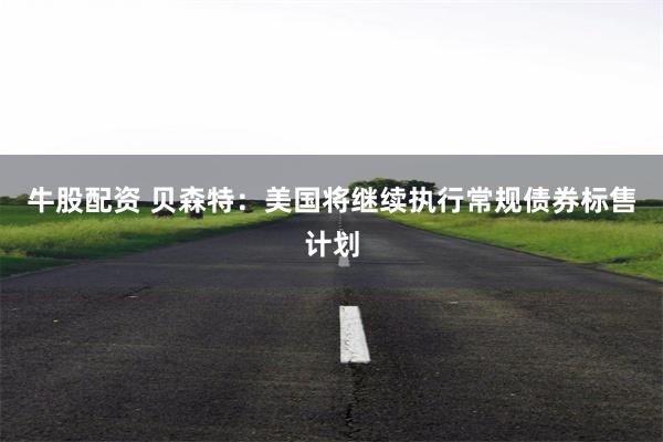 牛股配资 贝森特：美国将继续执行常规债券标售计划