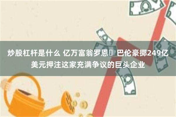 炒股杠杆是什么 亿万富翁罗恩・巴伦豪掷249亿美元押注这家充满争议的巨头企业