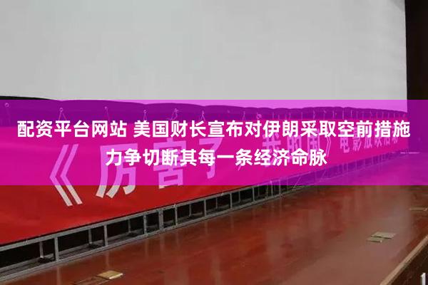 配资平台网站 美国财长宣布对伊朗采取空前措施 力争切断其每一条经济命脉