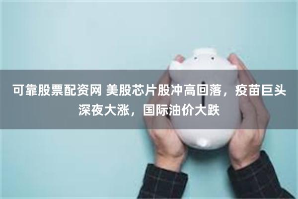 可靠股票配资网 美股芯片股冲高回落，疫苗巨头深夜大涨，国际油价大跌