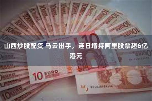山西炒股配资 马云出手，连日增持阿里股票超6亿港元