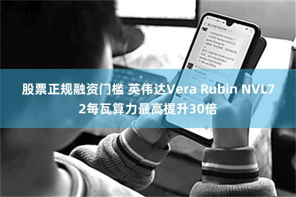 股票正规融资门槛 英伟达Vera Rubin NVL72每瓦算力最高提升30倍