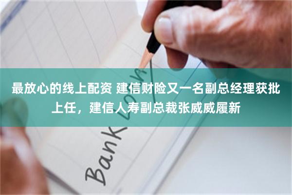 最放心的线上配资 建信财险又一名副总经理获批上任,建信人寿副总裁张威威履新