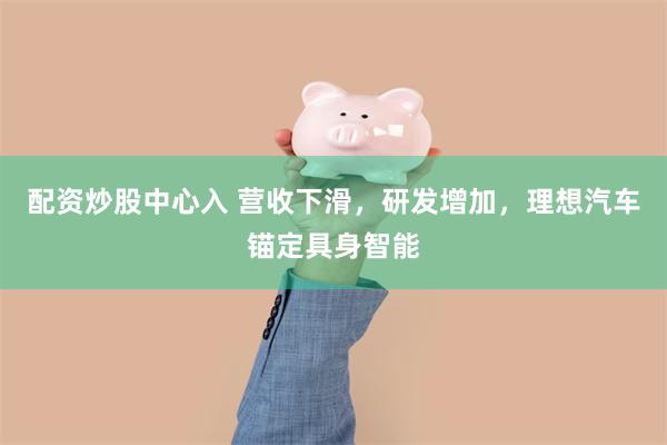 配资炒股中心入 营收下滑，研发增加，理想汽车锚定具身智能