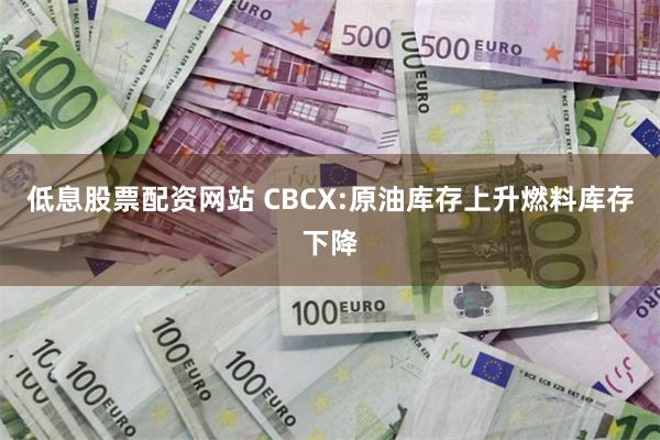 低息股票配资网站 CBCX:原油库存上升燃料库存下降