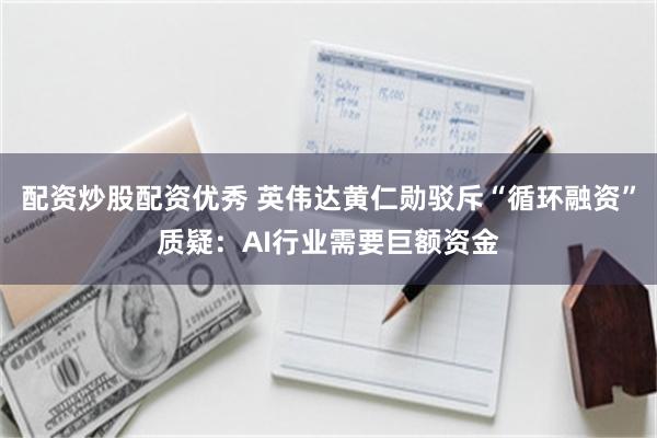 配资炒股配资优秀 英伟达黄仁勋驳斥“循环融资”质疑：AI行业需要巨额资金
