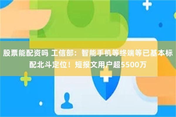 股票能配资吗 工信部：智能手机等终端等已基本标配北斗定位！短报文用户超5500万