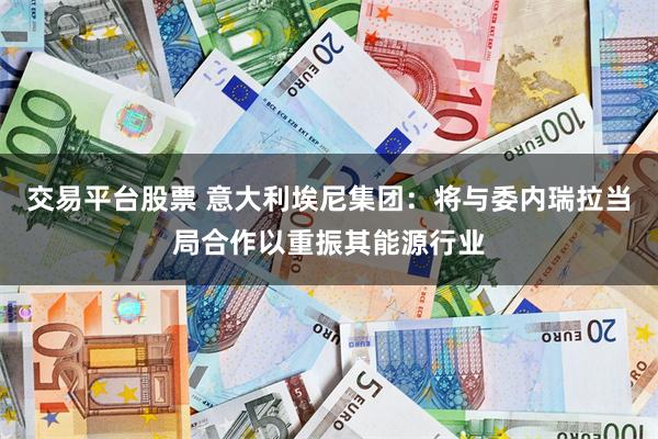交易平台股票 意大利埃尼集团：将与委内瑞拉当局合作以重振其能源行业