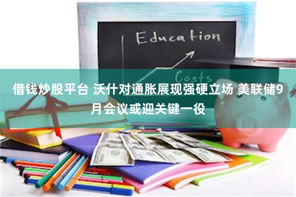 借钱炒股平台 沃什对通胀展现强硬立场 美联储9月会议或迎关键一役