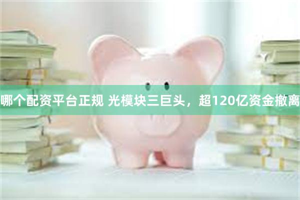 哪个配资平台正规 光模块三巨头，超120亿资金撤离