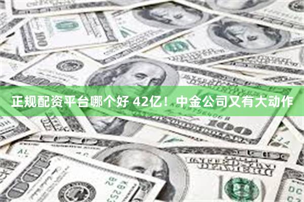 正规配资平台哪个好 42亿！中金公司又有大动作