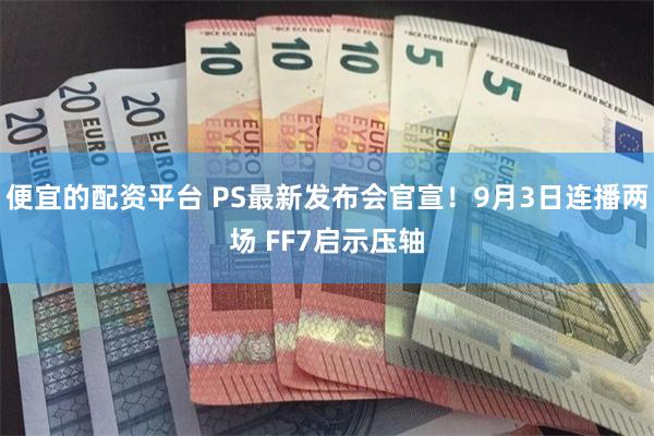 便宜的配资平台 PS最新发布会官宣！9月3日连播两场 FF7启示压轴