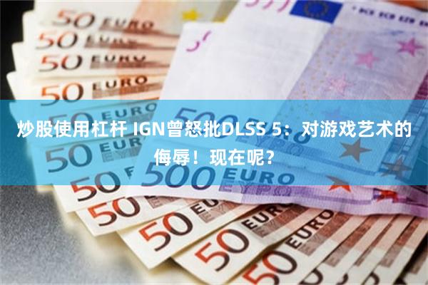 炒股使用杠杆 IGN曾怒批DLSS 5：对游戏艺术的侮辱！现在呢？