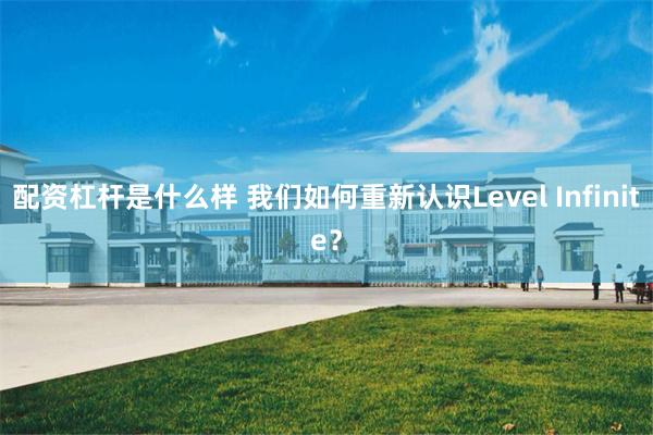 配资杠杆是什么样 我们如何重新认识Level Infinite？