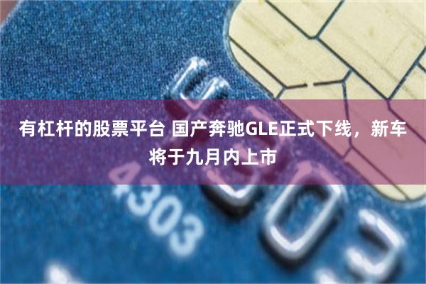 有杠杆的股票平台 国产奔驰GLE正式下线，新车将于九月内上市