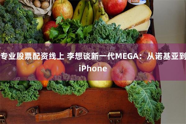 专业股票配资线上 李想谈新一代MEGA：从诺基亚到iPhone
