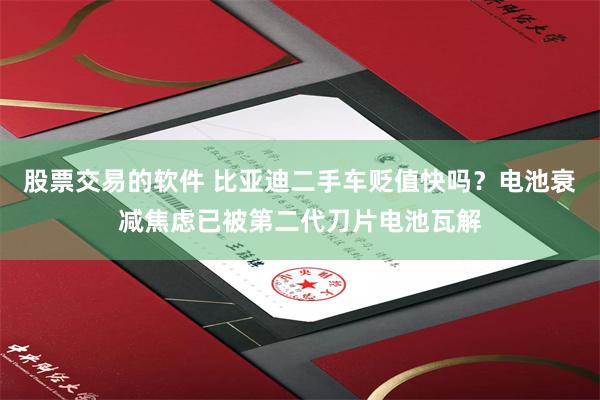 股票交易的软件 比亚迪二手车贬值快吗？电池衰减焦虑已被第二代刀片电池瓦解
