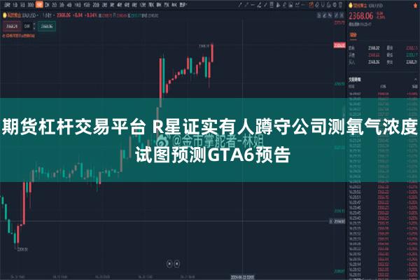 期货杠杆交易平台 R星证实有人蹲守公司测氧气浓度 试图预测GTA6预告