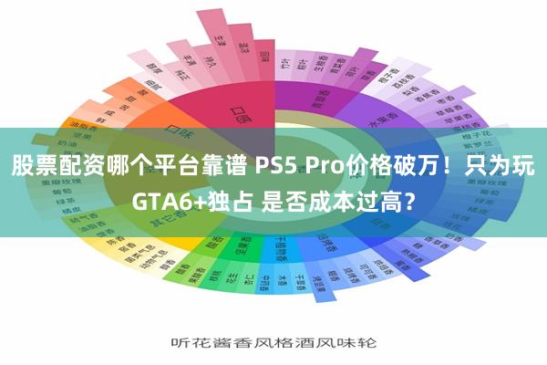 股票配资哪个平台靠谱 PS5 Pro价格破万！只为玩GTA6+独占 是否成本过高？