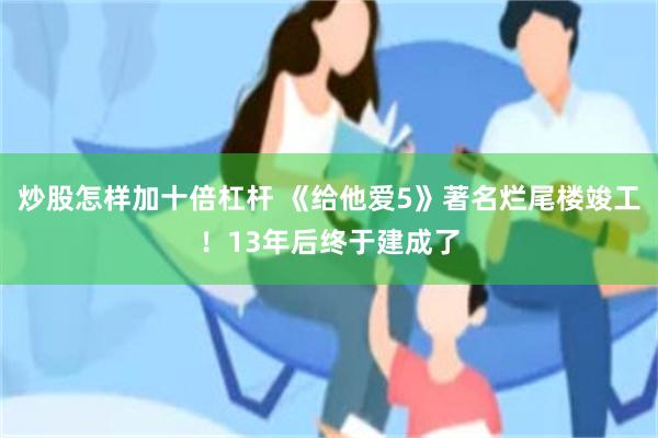 炒股怎样加十倍杠杆 《给他爱5》著名烂尾楼竣工!13年后终于建成了