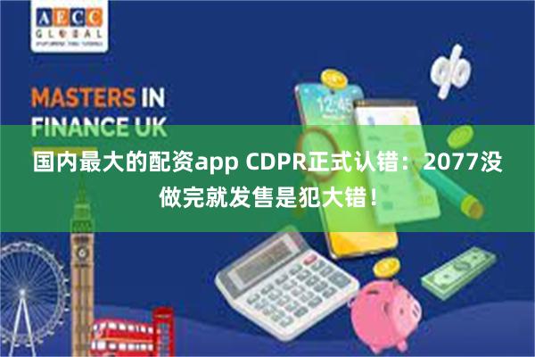 国内最大的配资app CDPR正式认错：2077没做完就发售是犯大错！
