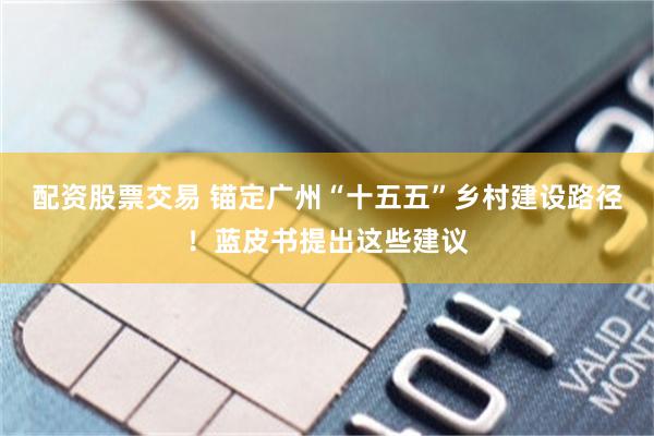 配资股票交易 锚定广州“十五五”乡村建设路径！蓝皮书提出这些建议